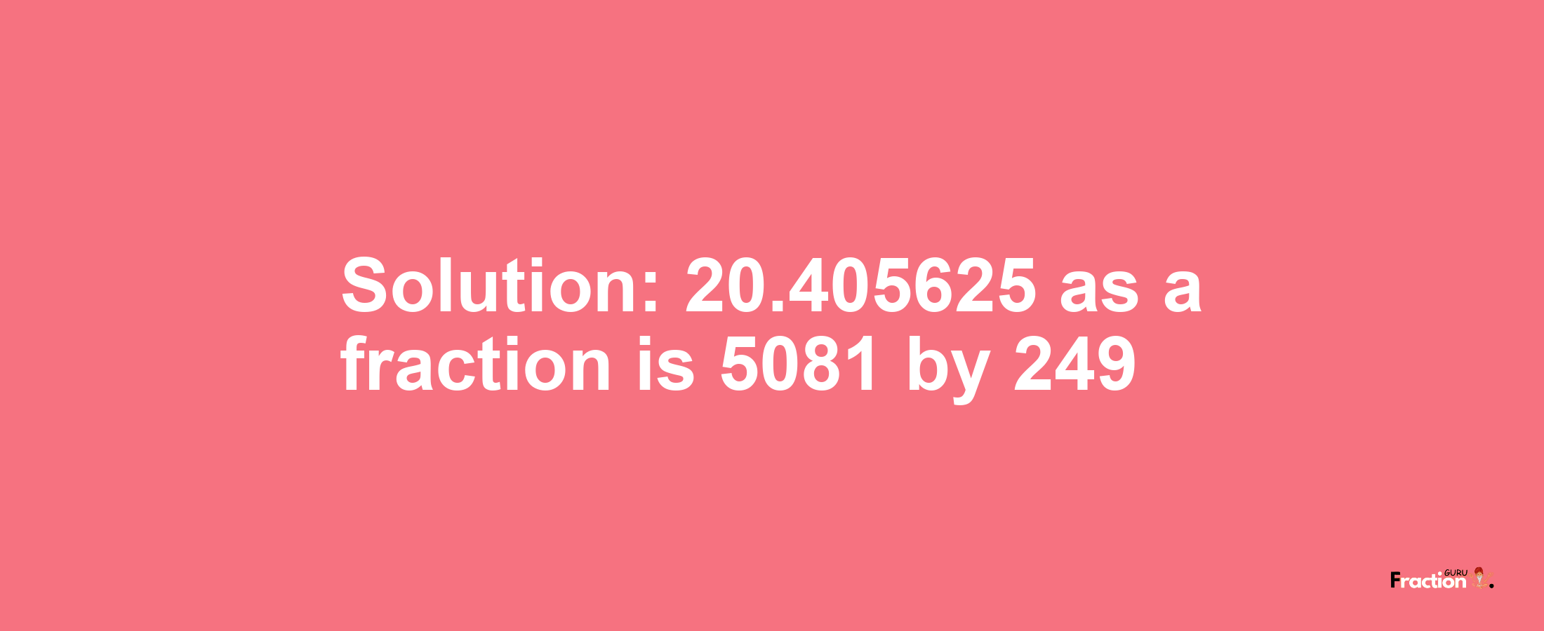 Solution:20.405625 as a fraction is 5081/249